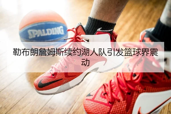 勒布朗詹姆斯续约湖人队引发篮球界震动