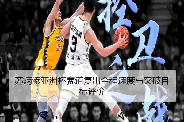 苏炳添亚洲杯赛道复出全程速度与突破目标评价